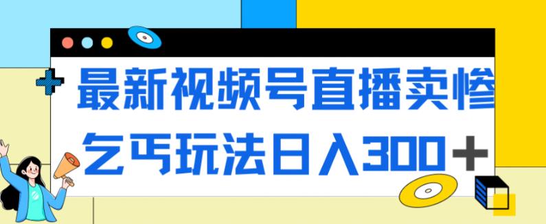 最新视频号直播卖惨乞讨玩法，流量嘎嘎滴，轻松日入300+_中创网,自媒体短视频教学_网创项目_网络创业无忧资源网