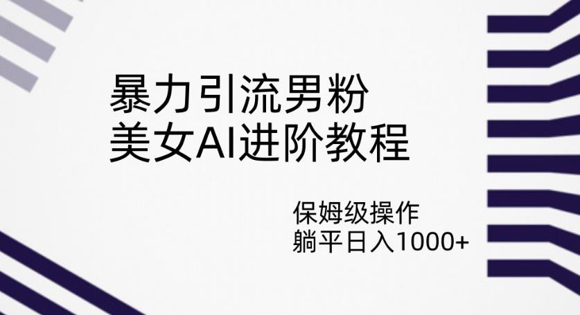 暴力引流男粉，美女AI进阶教程，保姆级操作，躺平日入1000+【揭秘】_中创网,自媒体短视频教学_网创项目_网络创业无忧资源网