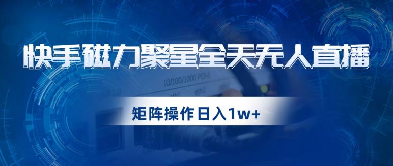快手磁力聚星全天无人直播，矩阵操作日入1w+【揭秘】_中创网,自媒体短视频教学_网创项目_网络创业无忧资源网