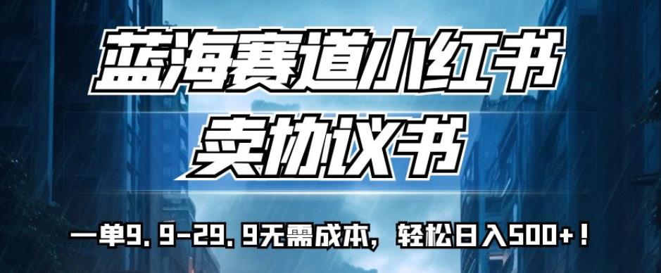 蓝海赛道小红书卖协议书，一单9.9-29.9无需成本，轻松日入500+!【揭秘】_中创网,自媒体短视频教学_网创项目_网络创业无忧资源网