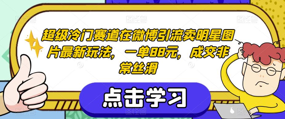 超级冷门赛道在微博引流卖明星图片最新玩法，一单88元，成交非常丝滑【揭秘】_中创网,自媒体短视频教学_网创项目_网络创业无忧资源网