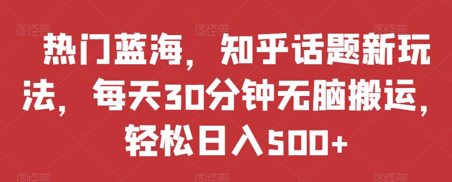 热门蓝海，知乎话题新玩法，每天30分钟无脑搬运，轻松日入500+【揭秘】_中创网,自媒体短视频教学_网创项目_网络创业无忧资源网