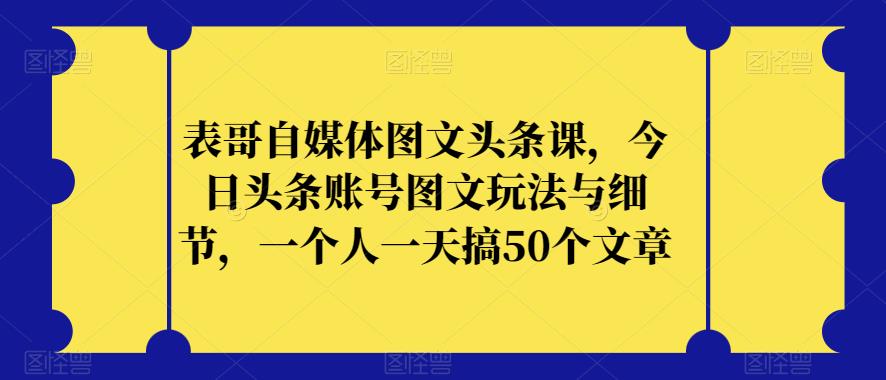 表哥自媒体图文头条课，今日头条账号图文玩法与细节，一个人一天搞50个文章_中创网,自媒体短视频教学_网创项目_网络创业无忧资源网
