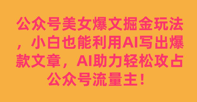 公众号美女爆文掘金玩法，小白也能利用AI写出爆款文章，AI助力轻松攻占公众号流量主【揭秘】_中创网,自媒体短视频教学_网创项目_网络创业无忧资源网