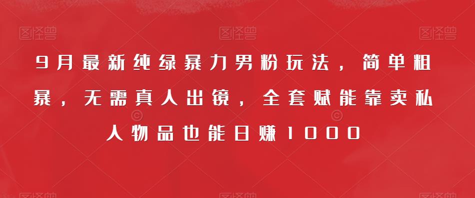 9月最新纯绿暴力男粉玩法，简单粗暴，无需真人出镜，全套赋能靠卖私人物品也能日赚1000_中创网,自媒体短视频教学_网创项目_网络创业无忧资源网