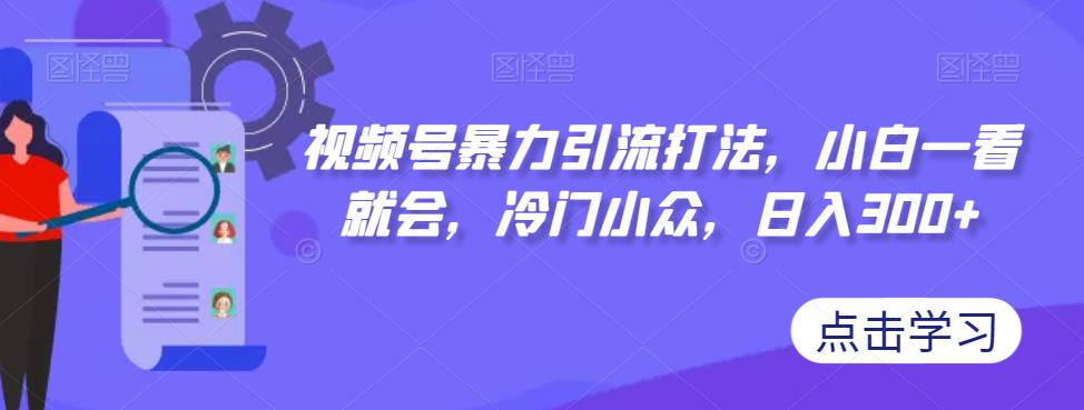 视频号暴力引流打法，小白一看就会，冷门小众，日入300+【揭秘】_中创网,自媒体短视频教学_网创项目_网络创业无忧资源网