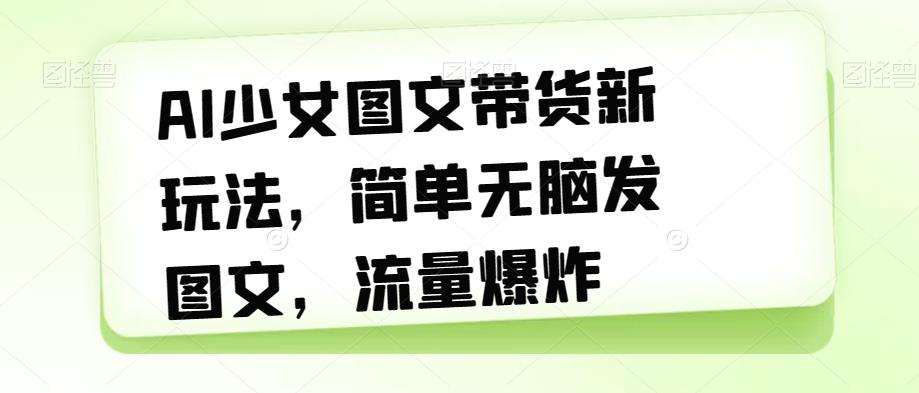 AI少女图文带货新玩法，简单无脑发图文，流量爆炸【揭秘】_中创网,自媒体短视频教学_网创项目_网络创业无忧资源网