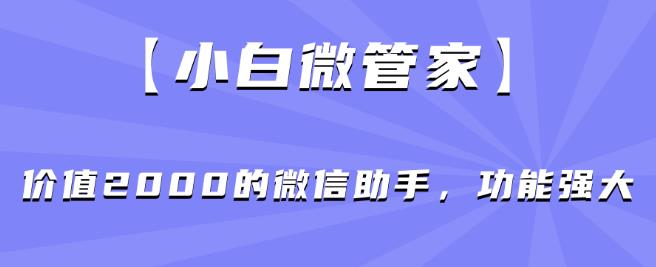 【小白微管家】价值2000的微信助手，功能强大_中创网,自媒体短视频教学_网创项目_网络创业无忧资源网