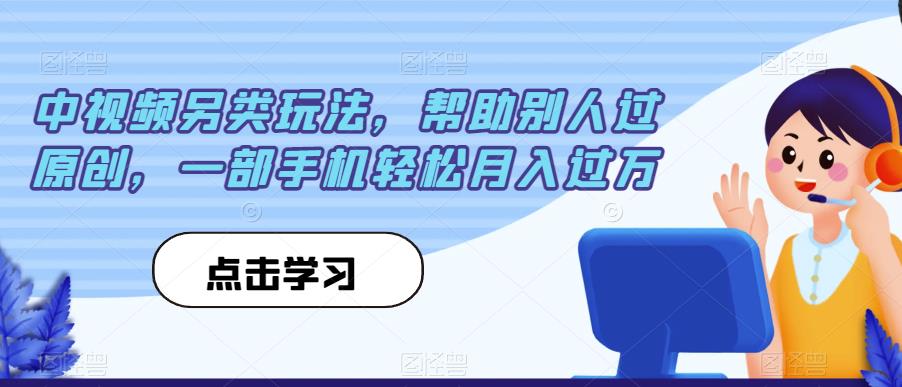 中视频另类玩法，帮助别人过原创，一部手机轻松月入过万【揭秘】_中创网,自媒体短视频教学_网创项目_网络创业无忧资源网
