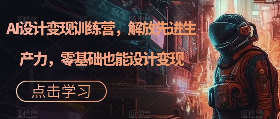 AI设计变现训练营，解放先进生产力，零基础也能设计变现_中创网,自媒体短视频教学_网创项目_网络创业无忧资源网