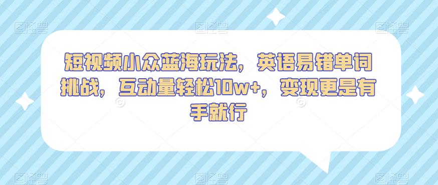 短视频小众蓝海玩法，英语易错单词挑战，互动量轻松10w+，变现更是有手就行【揭秘】_中创网,自媒体短视频教学_网创项目_网络创业无忧资源网