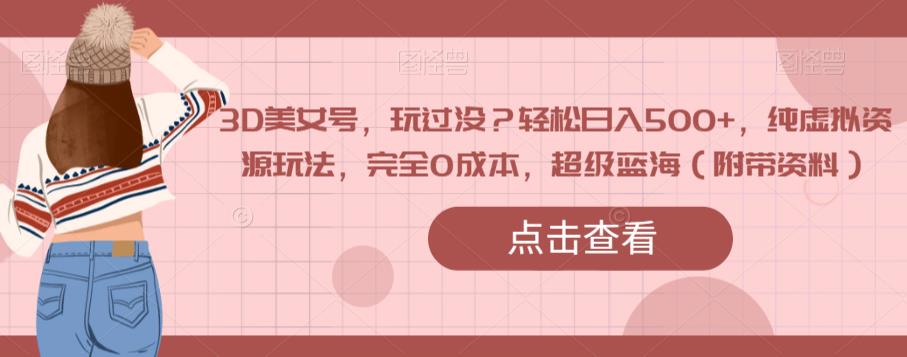 3D美女号，玩过没？轻松日入500+，纯虚拟资源玩法，完全0成本，超级蓝海（附带资料）_中创网,自媒体短视频教学_网创项目_网络创业无忧资源网