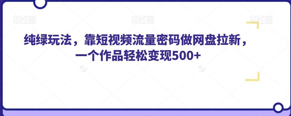 纯绿玩法，靠短视频流量密码做网盘拉新，一个作品轻松变现500+【揭秘】_中创网,自媒体短视频教学_网创项目_网络创业无忧资源网