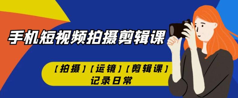 手机短视频-拍摄剪辑课【拍摄】【运镜】【剪辑课】记录日常_中创网,自媒体短视频教学_网创项目_网络创业无忧资源网
