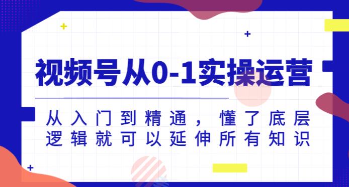 视频号从0-1实操运营，从入门到精通，懂了底层逻辑就可以延伸所有知识_中创网,自媒体短视频教学_网创项目_网络创业无忧资源网