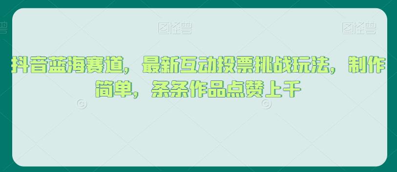 抖音蓝海赛道，最新互动投票挑战玩法，制作简单，条条作品点赞上千【揭秘】_中创网,自媒体短视频教学_网创项目_网络创业无忧资源网