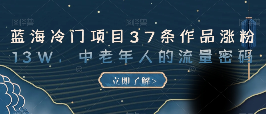 蓝海冷门项目37条作品涨粉13W，中老年人的流量密码【揭秘】_中创网,自媒体短视频教学_网创项目_网络创业无忧资源网