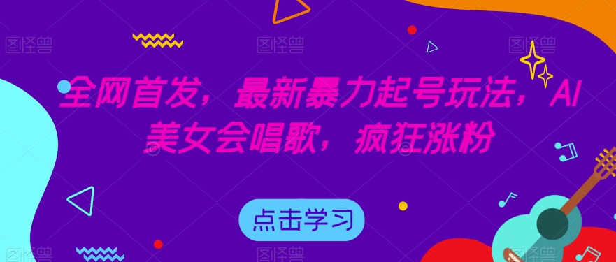全网首发，最新暴力起号玩法，AI美女会唱歌，疯狂涨粉【揭秘】_中创网,自媒体短视频教学_网创项目_网络创业无忧资源网