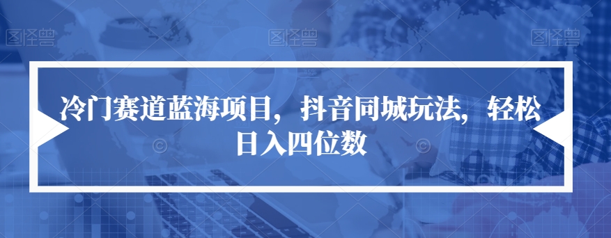 冷门赛道蓝海项目，抖音同城玩法，轻松日入四位数【揭秘】_中创网,自媒体短视频教学_网创项目_网络创业无忧资源网