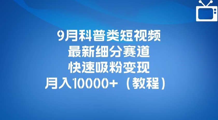 9月科普类短视频最新细分赛道，快速吸粉变现，月入10000+（详细教程）_中创网,自媒体短视频教学_网创项目_网络创业无忧资源网