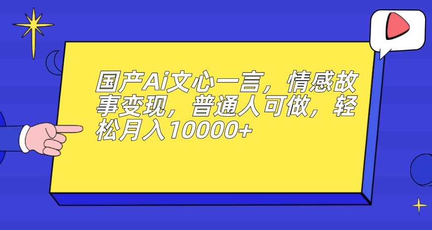 国产Ai文心一言，情感故事变现，普通人可做，轻松月入10000+【揭秘】_中创网,自媒体短视频教学_网创项目_网络创业无忧资源网