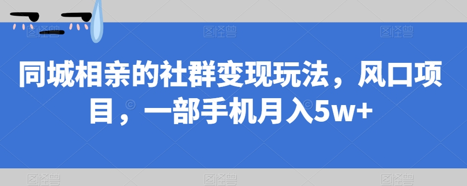 同城相亲的社群变现玩法，风口项目，一部手机月入5w+【揭秘】_中创网,自媒体短视频教学_网创项目_网络创业无忧资源网