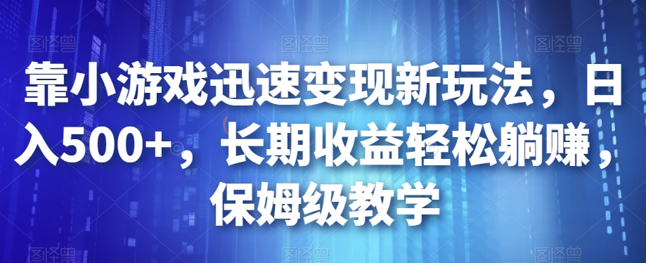 靠小游戏迅速变现新玩法，日入500+，长期收益轻松躺赚，保姆级教学【揭秘】_中创网,自媒体短视频教学_网创项目_网络创业无忧资源网