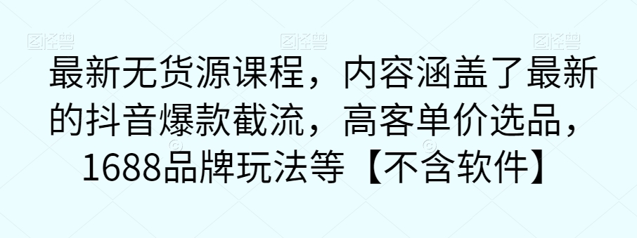 最新无货源课程，内容涵盖了最新的抖音爆款截流，高客单价选品，1688品牌玩法等【不含软件】_中创网,自媒体短视频教学_网创项目_网络创业无忧资源网