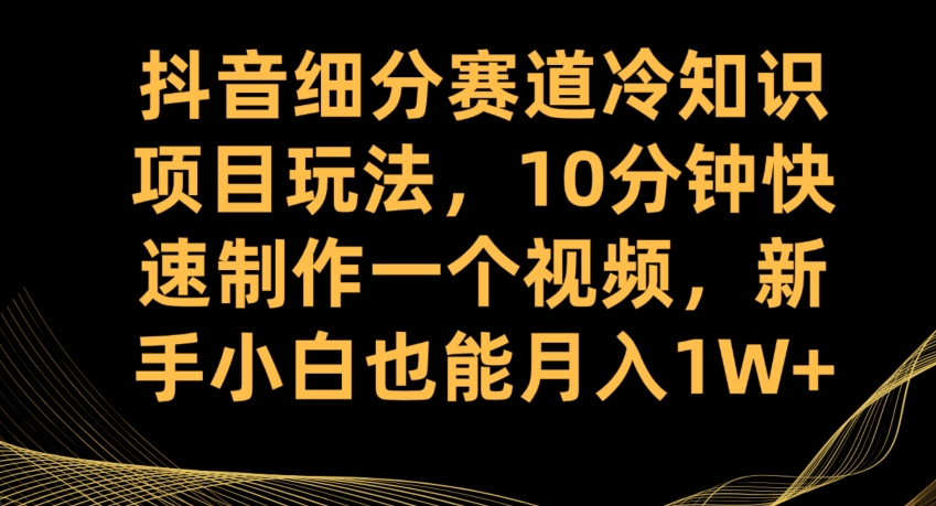 抖音细分赛道冷知识项目玩法，10分钟快速制作一个视频，新手小白也能月入1W+【揭秘】_中创网,自媒体短视频教学_网创项目_网络创业无忧资源网