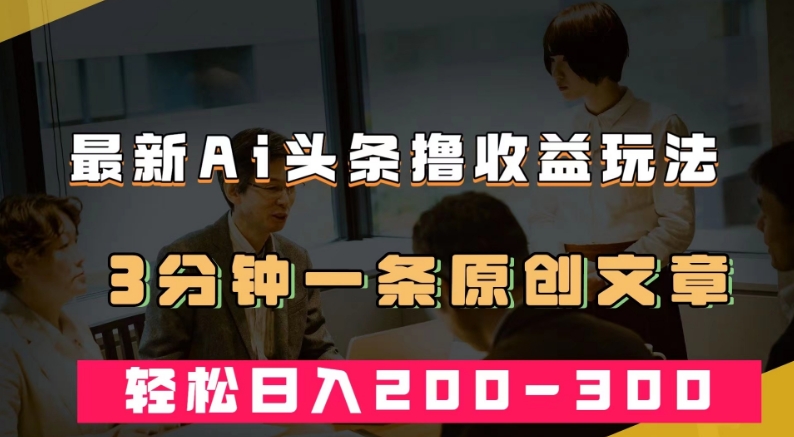 最新AI头条撸收益热门领域玩法，3分钟一条原创文章，轻松日入200-300＋_中创网,自媒体短视频教学_网创项目_网络创业无忧资源网