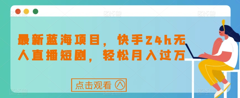 最新蓝海项目，快手24h无人直播短剧，轻松月入过万【揭秘】_中创网,自媒体短视频教学_网创项目_网络创业无忧资源网