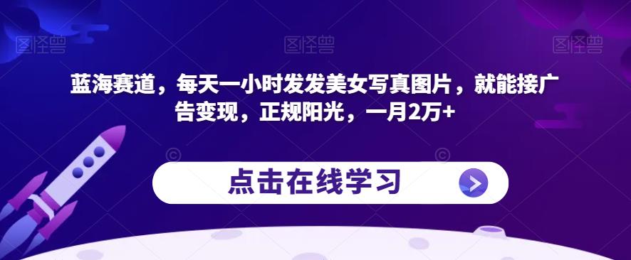 蓝海赛道，每天一小时发发美女写真图片，就能接广告变现，正规阳光，一月2万+【揭秘】_中创网,自媒体短视频教学_网创项目_网络创业无忧资源网