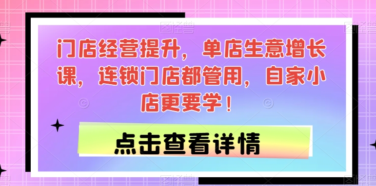 门店经营提升，单店生意增长课，连锁门店都管用，自家小店更要学！_中创网,自媒体短视频教学_网创项目_网络创业无忧资源网