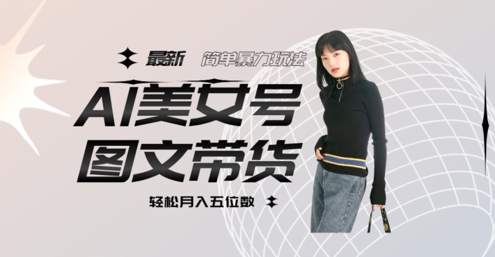 最新Al美女号图文带货，单号月入五位数，可做矩阵号，全AI创作素材【揭秘】_中创网,自媒体短视频教学_网创项目_网络创业无忧资源网