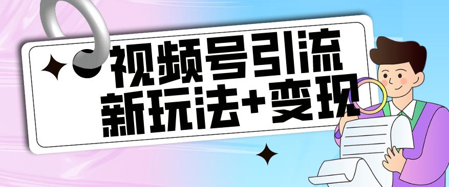 【玩法揭秘】视频号引流新玩法+变现思路，本玩法不限流不封号_中创网,自媒体短视频教学_网创项目_网络创业无忧资源网