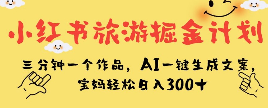 小红书旅游掘金计划，三分钟一个作品，AI一键生成文案，宝妈轻松日入300+【揭秘】_中创网,自媒体短视频教学_网创项目_网络创业无忧资源网