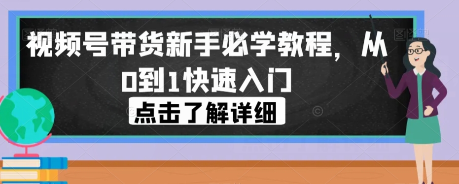 视频号带货新手必学教程，从0到1快速入门_中创网,自媒体短视频教学_网创项目_网络创业无忧资源网