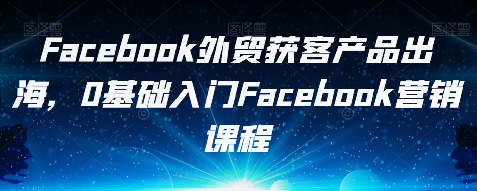 Facebook外贸获客产品出海，0基础入门Facebook营销课程_中创网,自媒体短视频教学_网创项目_网络创业无忧资源网