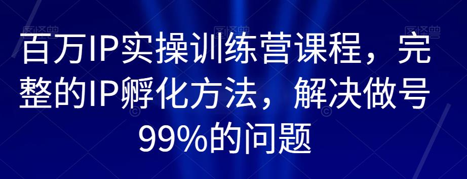 百万IP实操训练营课程，完整的IP孵化方法，解决做号99%的问题_中创网,自媒体短视频教学_网创项目_网络创业无忧资源网