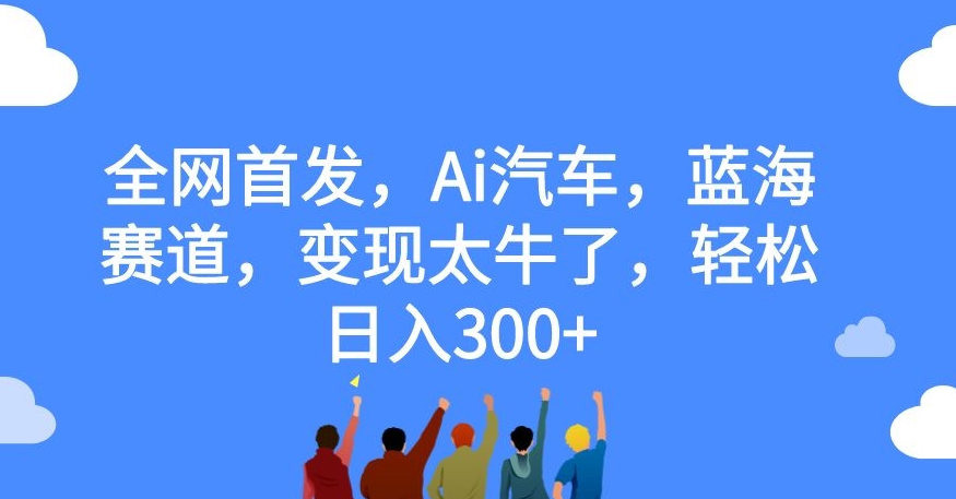 全网首发，Ai汽车，蓝海赛道，变现太牛了，轻松日入300+【揭秘】_中创网,自媒体短视频教学_网创项目_网络创业无忧资源网