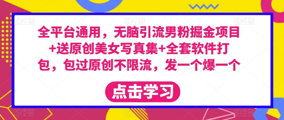 全平台通用，无脑引流男粉掘金项目+送原创美女写真集+全套软件打包，包过原创不限流，发一个爆一个【揭秘】_中创网,自媒体短视频教学_网创项目_网络创业无忧资源网