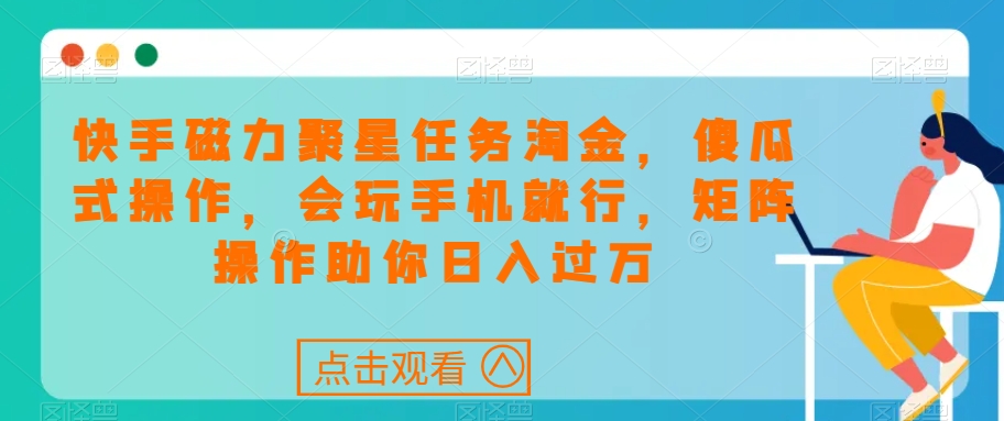 快手磁力聚星任务淘金，傻瓜式操作，会玩手机就行，矩阵操作助你日入过万_中创网,自媒体短视频教学_网创项目_网络创业无忧资源网