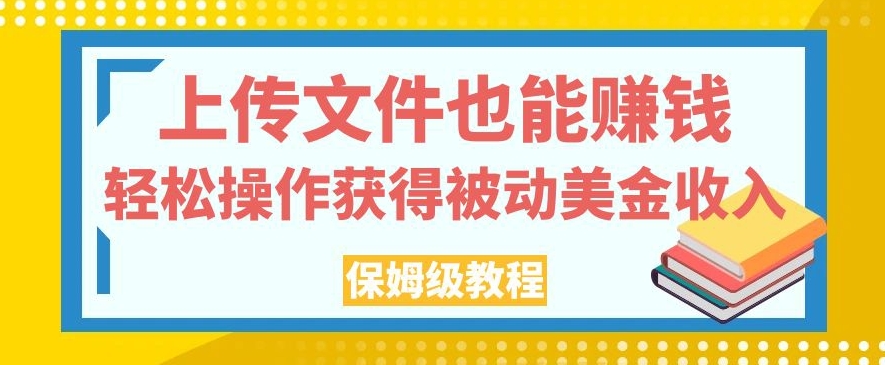 上传文件也能赚钱，轻松操作获得被动美金收入，保姆级教程【揭秘】_中创网,自媒体短视频教学_网创项目_网络创业无忧资源网