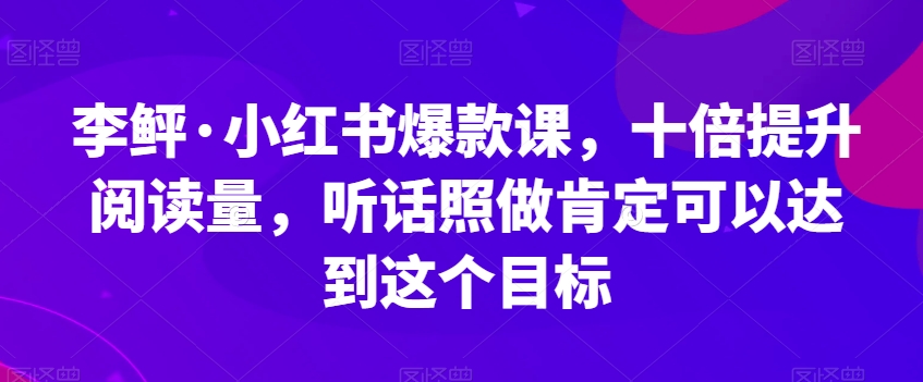 李鲆·小红书爆款课，十倍提升阅读量，听话照做肯定可以达到这个目标_中创网,自媒体短视频教学_网创项目_网络创业无忧资源网