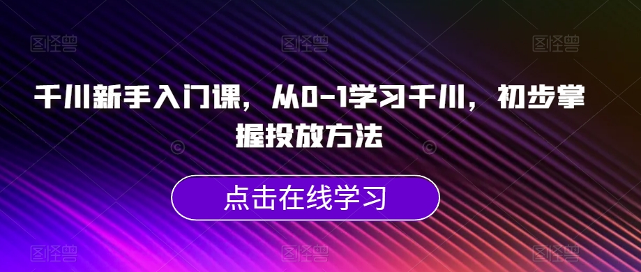 千川新手入门课，从0-1学习千川，初步掌握投放方法_中创网,自媒体短视频教学_网创项目_网络创业无忧资源网