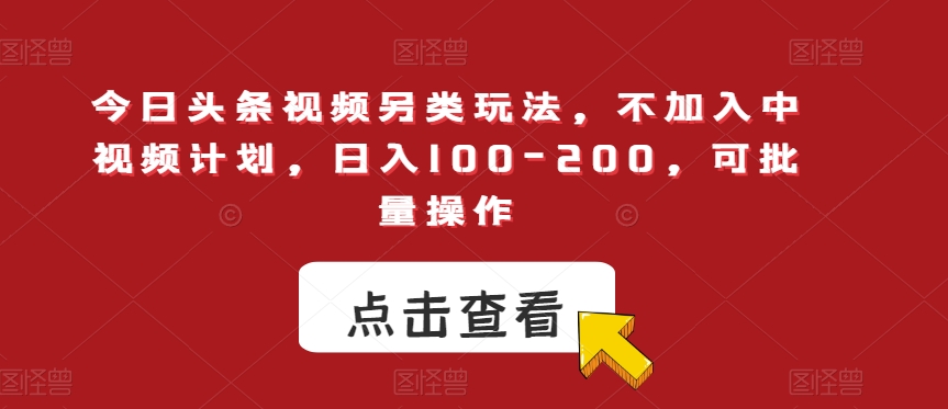 今日头条视频另类玩法，不加入中视频计划，日入100-200，可批量操作【揭秘】_中创网,自媒体短视频教学_网创项目_网络创业无忧资源网