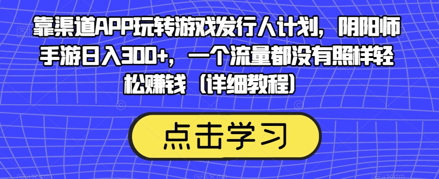靠渠道APP玩转游戏发行人计划，阴阳师手游日入300+，一个流量都没有照样轻松赚钱（详细教程）_中创网,自媒体短视频教学_网创项目_网络创业无忧资源网
