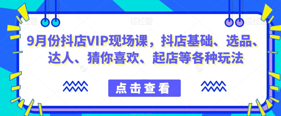 9月份抖店VIP现场课，抖音小店基础、选品、达人、猜你喜欢、起店等各种玩法_中创网,自媒体短视频教学_网创项目_网络创业无忧资源网