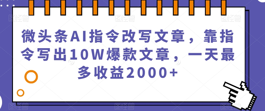 微头条AI指令改写文章，靠指令写出10W爆款文章，一天最多收益2000+【揭秘】_中创网,自媒体短视频教学_网创项目_网络创业无忧资源网