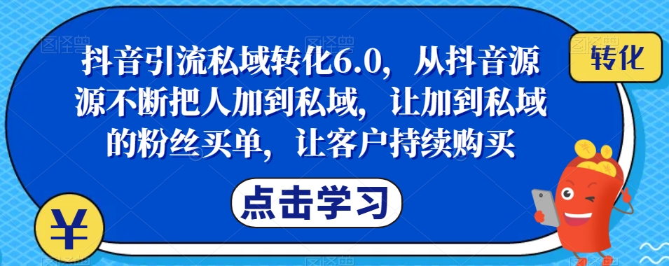 抖音引流私域转化6.0，从抖音源源不断把人加到私域，让加到私域的粉丝买单，让客户持续购买_中创网,自媒体短视频教学_网创项目_网络创业无忧资源网